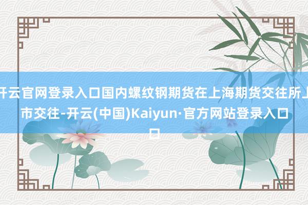 开云官网登录入口国内螺纹钢期货在上海期货交往所上市交往-开云(中国)Kaiyun·官方网站登录入口