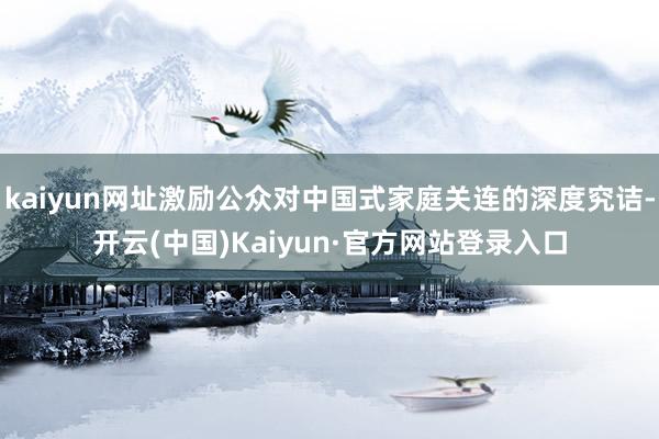 kaiyun网址激励公众对中国式家庭关连的深度究诘-开云(中国)Kaiyun·官方网站登录入口