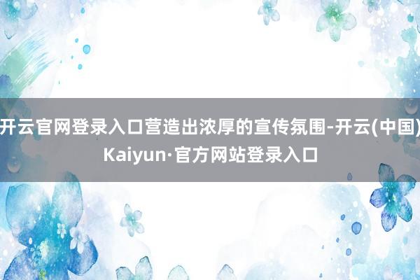 开云官网登录入口营造出浓厚的宣传氛围-开云(中国)Kaiyun·官方网站登录入口