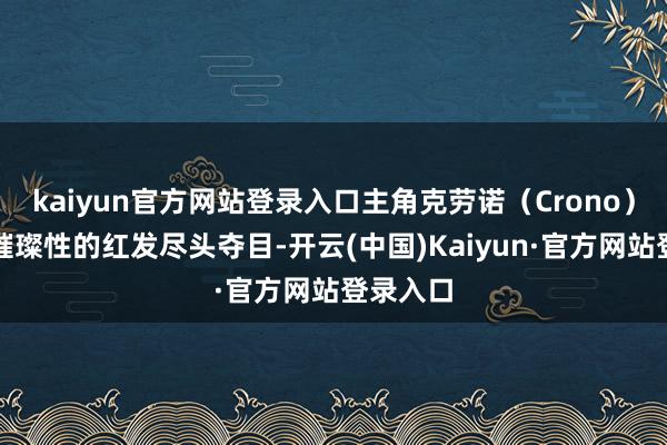 kaiyun官方网站登录入口主角克劳诺（Crono）那一头璀璨性的红发尽头夺目-开云(中国)Kaiyun·官方网站登录入口