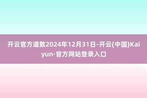 开云官方遣散2024年12月31日-开云(中国)Kaiyun·官方网站登录入口