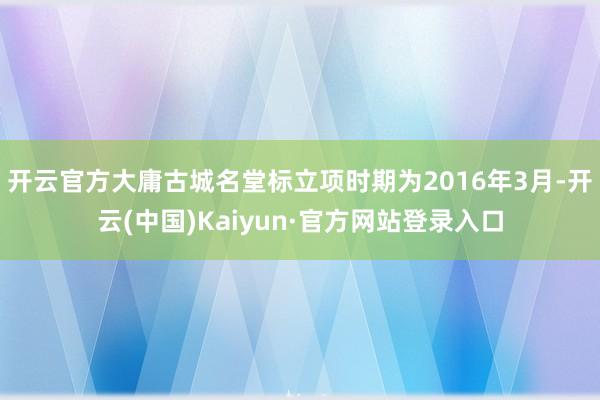 开云官方大庸古城名堂标立项时期为2016年3月-开云(中国)Kaiyun·官方网站登录入口