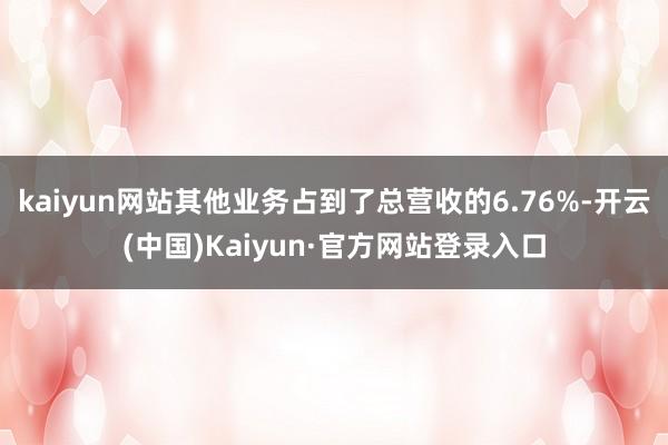 kaiyun网站其他业务占到了总营收的6.76%-开云(中国)Kaiyun·官方网站登录入口
