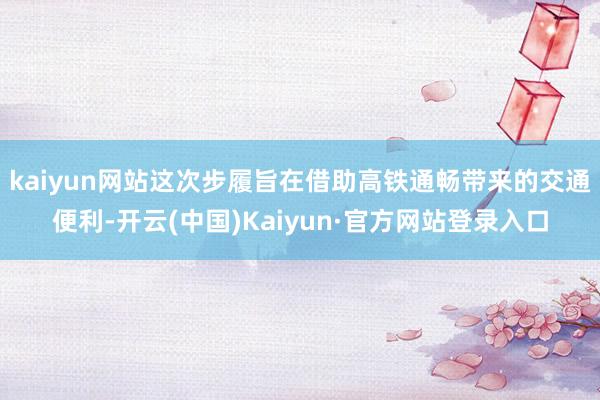 kaiyun网站这次步履旨在借助高铁通畅带来的交通便利-开云(中国)Kaiyun·官方网站登录入口