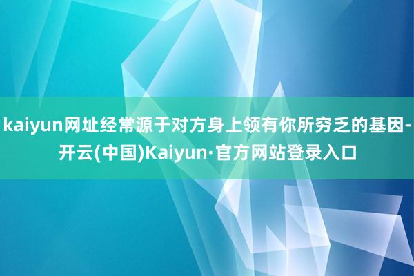 kaiyun网址经常源于对方身上领有你所穷乏的基因-开云(中国)Kaiyun·官方网站登录入口