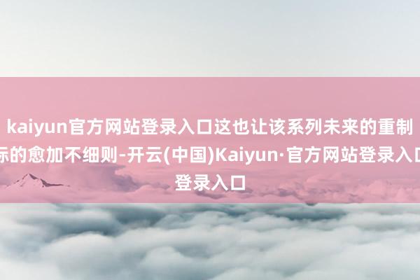 kaiyun官方网站登录入口这也让该系列未来的重制标的愈加不细则-开云(中国)Kaiyun·官方网站登录入口