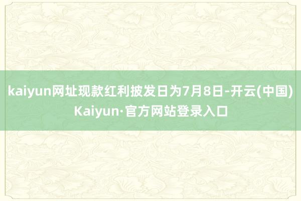 kaiyun网址现款红利披发日为7月8日-开云(中国)Kaiyun·官方网站登录入口