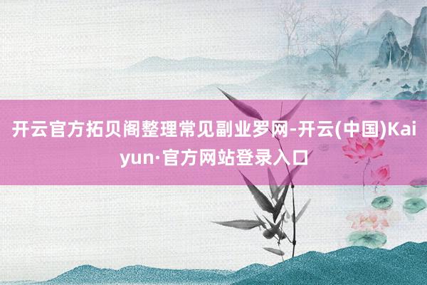 开云官方拓贝阁整理常见副业罗网-开云(中国)Kaiyun·官方网站登录入口