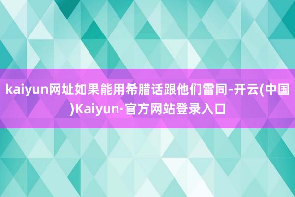 kaiyun网址如果能用希腊话跟他们雷同-开云(中国)Kaiyun·官方网站登录入口
