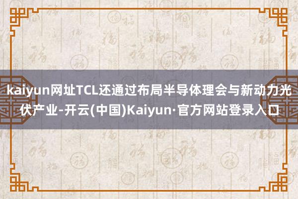 kaiyun网址TCL还通过布局半导体理会与新动力光伏产业-开云(中国)Kaiyun·官方网站登录入口