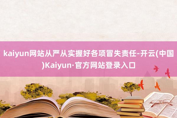 kaiyun网站从严从实握好各项冒失责任-开云(中国)Kaiyun·官方网站登录入口