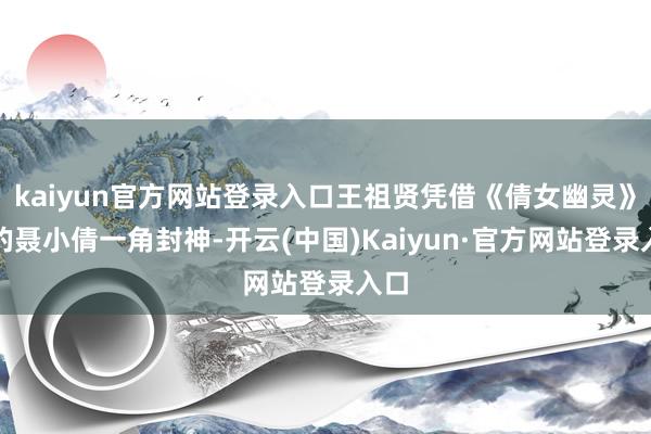 kaiyun官方网站登录入口王祖贤凭借《倩女幽灵》中的聂小倩一角封神-开云(中国)Kaiyun·官方网站登录入口