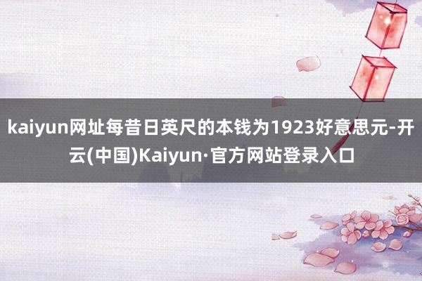 kaiyun网址每昔日英尺的本钱为1923好意思元-开云(中国)Kaiyun·官方网站登录入口