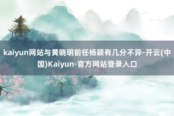 kaiyun网站与黄晓明前任杨颖有几分不异-开云(中国)Kaiyun·官方网站登录入口