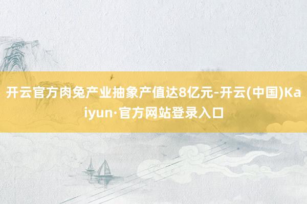 开云官方肉兔产业抽象产值达8亿元-开云(中国)Kaiyun·官方网站登录入口
