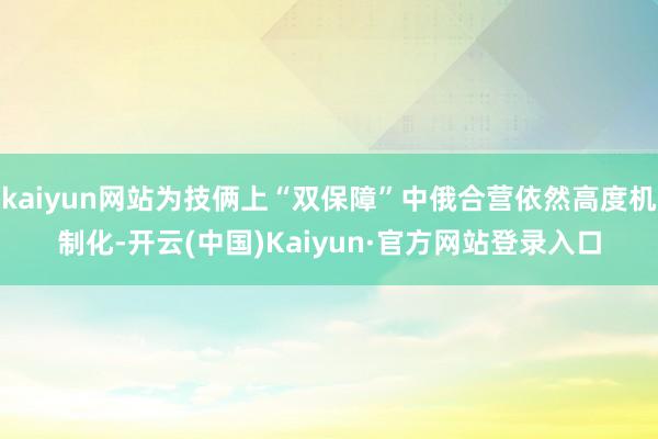 kaiyun网站为技俩上“双保障”中俄合营依然高度机制化-开云(中国)Kaiyun·官方网站登录入口