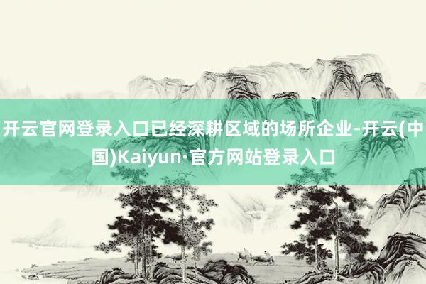 开云官网登录入口已经深耕区域的场所企业-开云(中国)Kaiyun·官方网站登录入口
