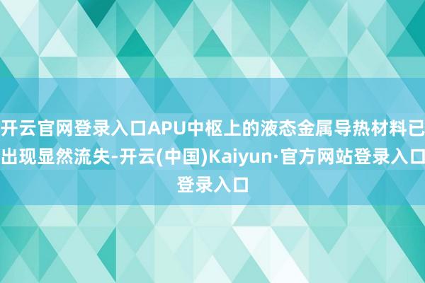 开云官网登录入口APU中枢上的液态金属导热材料已出现显然流失-开云(中国)Kaiyun·官方网站登录入口