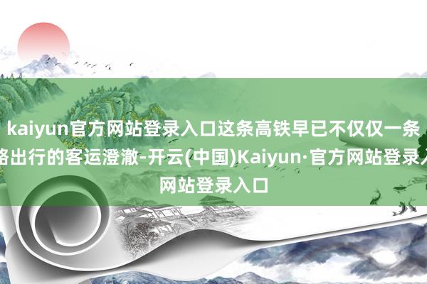 kaiyun官方网站登录入口这条高铁早已不仅仅一条节略出行的客运澄澈-开云(中国)Kaiyun·官方网站登录入口