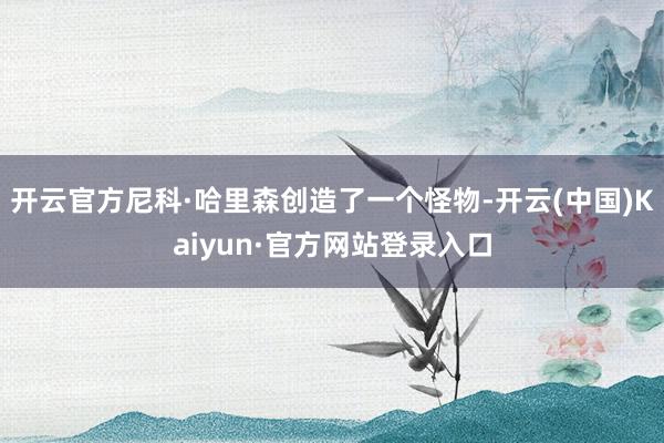 开云官方尼科·哈里森创造了一个怪物-开云(中国)Kaiyun·官方网站登录入口