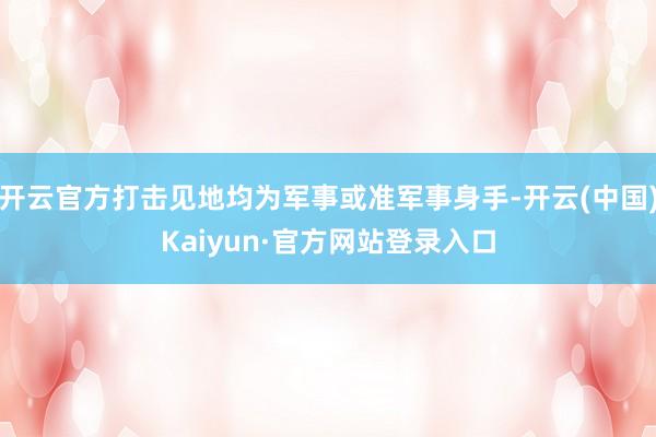 开云官方打击见地均为军事或准军事身手-开云(中国)Kaiyun·官方网站登录入口