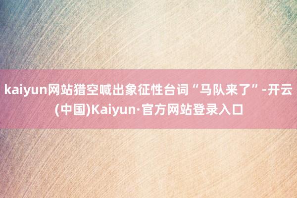 kaiyun网站猎空喊出象征性台词“马队来了”-开云(中国)Kaiyun·官方网站登录入口