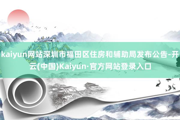 kaiyun网站深圳市福田区住房和辅助局发布公告-开云(中国)Kaiyun·官方网站登录入口