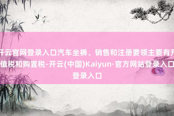 开云官网登录入口汽车坐褥、销售和注册要领主要有升值税和购置税-开云(中国)Kaiyun·官方网站登录入口