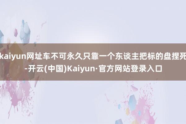 kaiyun网址车不可永久只靠一个东谈主把标的盘捏死-开云(中国)Kaiyun·官方网站登录入口