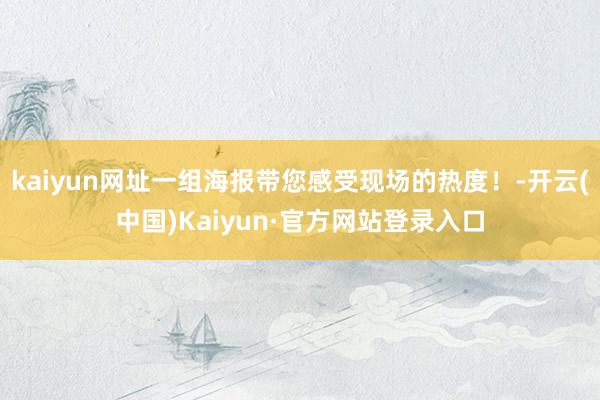 kaiyun网址一组海报带您感受现场的热度！-开云(中国)Kaiyun·官方网站登录入口