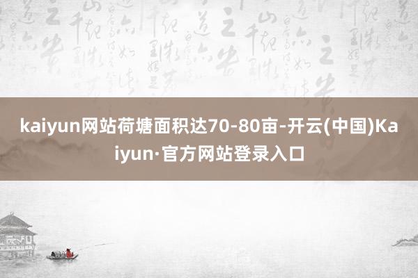 kaiyun网站荷塘面积达70-80亩-开云(中国)Kaiyun·官方网站登录入口
