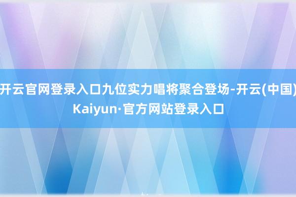 开云官网登录入口九位实力唱将聚合登场-开云(中国)Kaiyun·官方网站登录入口