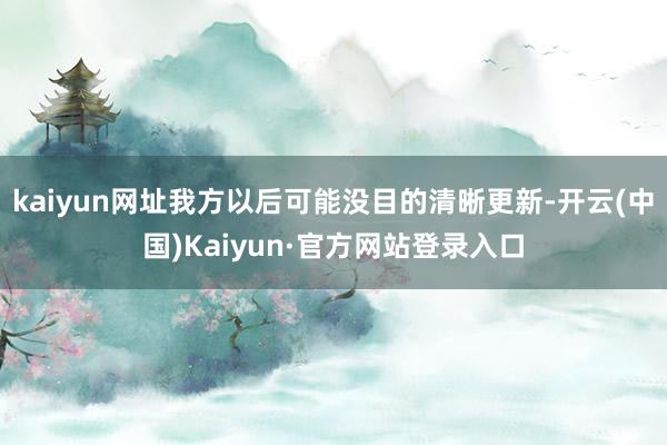 kaiyun网址我方以后可能没目的清晰更新-开云(中国)Kaiyun·官方网站登录入口