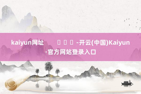 kaiyun网址        			-开云(中国)Kaiyun·官方网站登录入口
