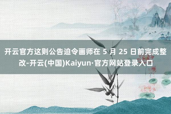 开云官方这则公告迫令画师在 5 月 25 日前完成整改-开云(中国)Kaiyun·官方网站登录入口