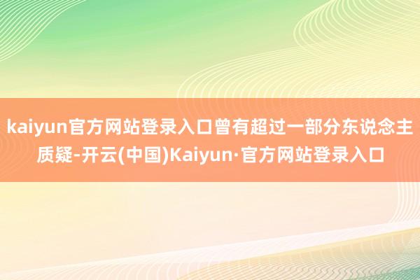 kaiyun官方网站登录入口曾有超过一部分东说念主质疑-开云(中国)Kaiyun·官方网站登录入口