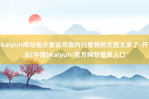 kaiyun网站他示意说可能内行看到的东西太多了-开云(中国)Kaiyun·官方网站登录入口