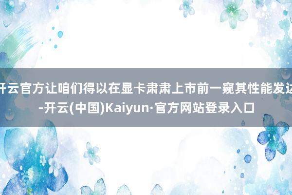 开云官方让咱们得以在显卡肃肃上市前一窥其性能发达-开云(中国)Kaiyun·官方网站登录入口