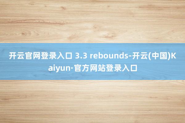 开云官网登录入口 3.3 rebounds-开云(中国)Kaiyun·官方网站登录入口