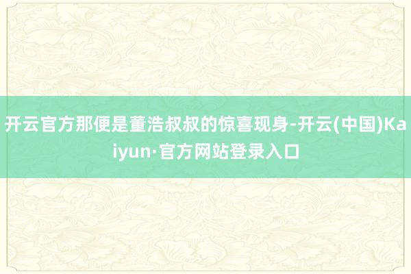 开云官方那便是董浩叔叔的惊喜现身-开云(中国)Kaiyun·官方网站登录入口
