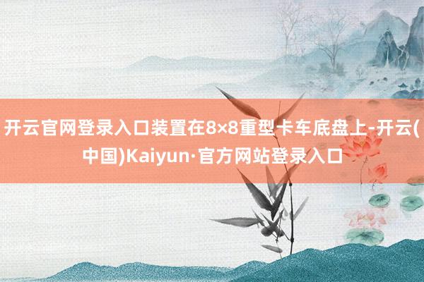 开云官网登录入口装置在8×8重型卡车底盘上-开云(中国)Kaiyun·官方网站登录入口