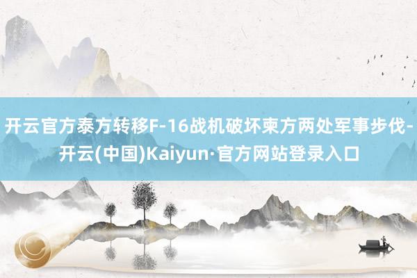 开云官方泰方转移F-16战机破坏柬方两处军事步伐-开云(中国)Kaiyun·官方网站登录入口