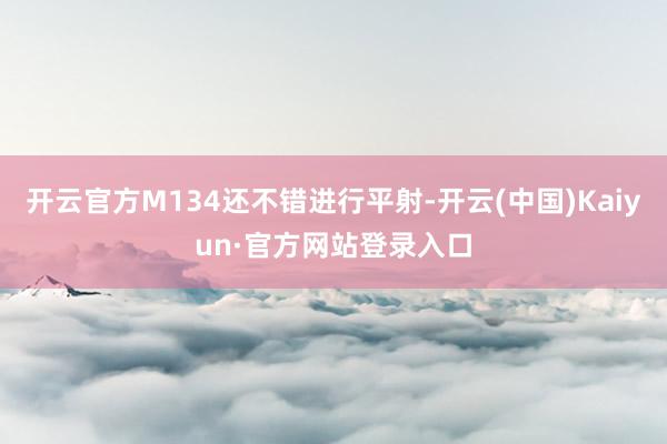 开云官方M134还不错进行平射-开云(中国)Kaiyun·官方网站登录入口