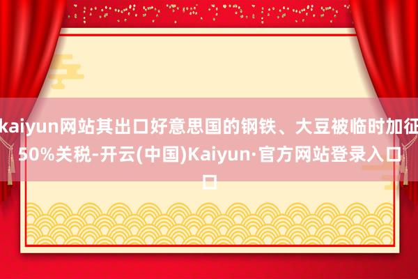 kaiyun网站其出口好意思国的钢铁、大豆被临时加征50%关税-开云(中国)Kaiyun·官方网站登录入口