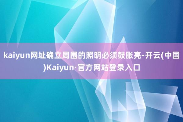 kaiyun网址确立周围的照明必须鼓胀亮-开云(中国)Kaiyun·官方网站登录入口