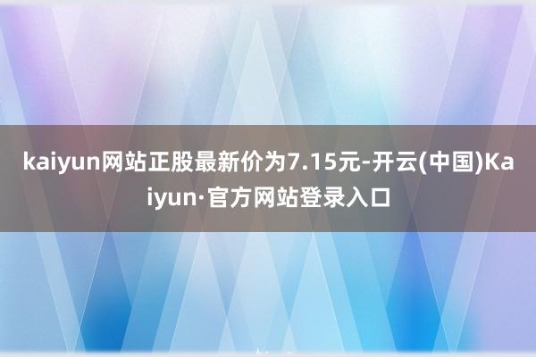 kaiyun网站正股最新价为7.15元-开云(中国)Kaiyun·官方网站登录入口