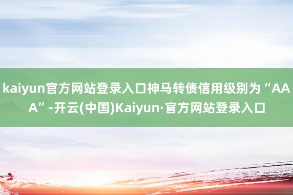 kaiyun官方网站登录入口神马转债信用级别为“AAA”-开云(中国)Kaiyun·官方网站登录入口