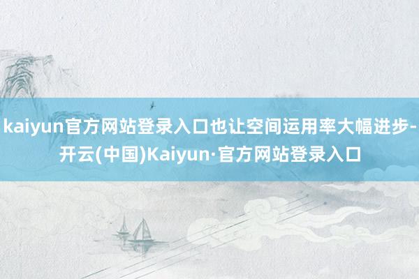 kaiyun官方网站登录入口也让空间运用率大幅进步-开云(中国)Kaiyun·官方网站登录入口