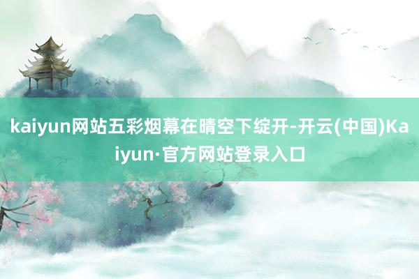 kaiyun网站五彩烟幕在晴空下绽开-开云(中国)Kaiyun·官方网站登录入口
