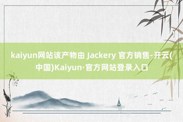 kaiyun网站该产物由 Jackery 官方销售-开云(中国)Kaiyun·官方网站登录入口